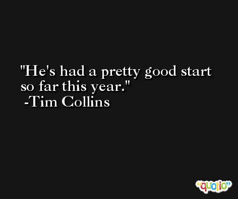He's had a pretty good start so far this year. -Tim Collins