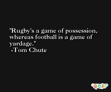Rugby's a game of possession, whereas football is a game of yardage. -Tom Chute