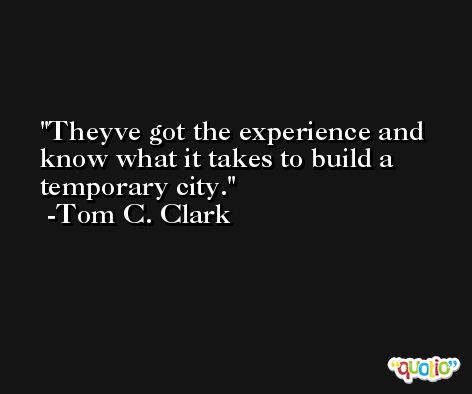 Theyve got the experience and know what it takes to build a temporary city. -Tom C. Clark