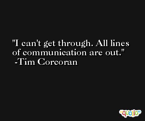 I can't get through. All lines of communication are out. -Tim Corcoran