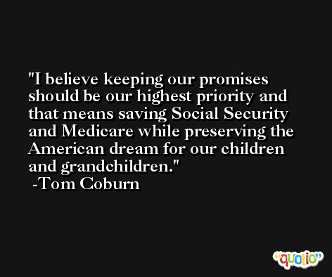 I believe keeping our promises should be our highest priority and that means saving Social Security and Medicare while preserving the American dream for our children and grandchildren. -Tom Coburn