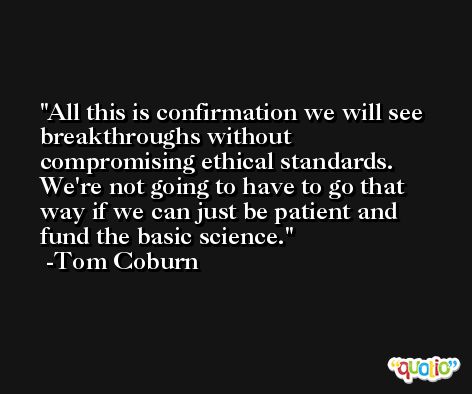 All this is confirmation we will see breakthroughs without compromising ethical standards. We're not going to have to go that way if we can just be patient and fund the basic science. -Tom Coburn