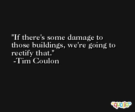 If there's some damage to those buildings, we're going to rectify that. -Tim Coulon