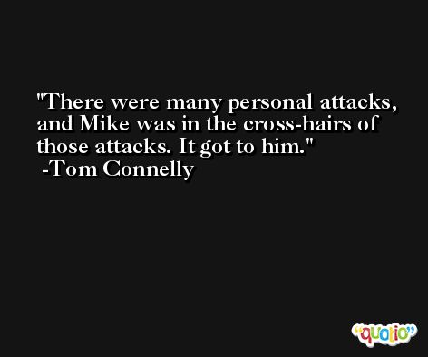 There were many personal attacks, and Mike was in the cross-hairs of those attacks. It got to him. -Tom Connelly