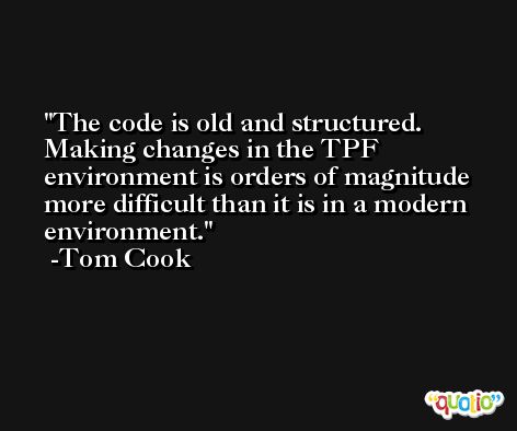 The code is old and structured. Making changes in the TPF environment is orders of magnitude more difficult than it is in a modern environment. -Tom Cook