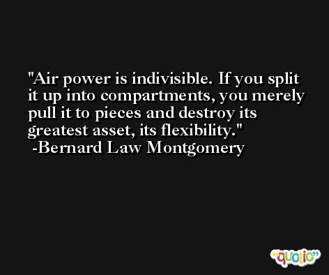 Air power is indivisible. If you split it up into compartments, you merely pull it to pieces and destroy its greatest asset, its flexibility. -Bernard Law Montgomery