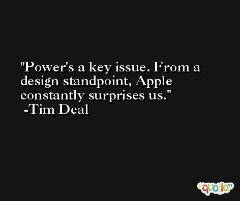 Power's a key issue. From a design standpoint, Apple constantly surprises us. -Tim Deal