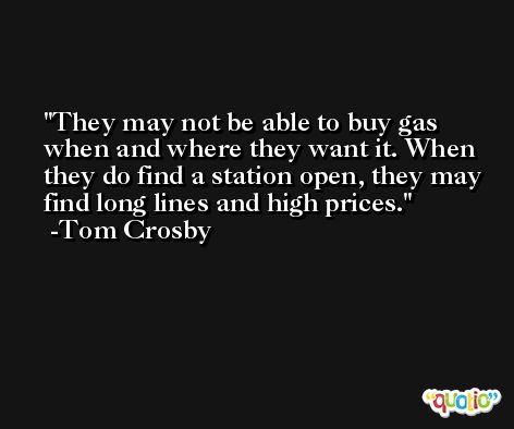 They may not be able to buy gas when and where they want it. When they do find a station open, they may find long lines and high prices. -Tom Crosby