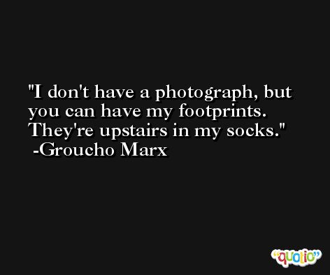 I don't have a photograph, but you can have my footprints. They're upstairs in my socks. -Groucho Marx