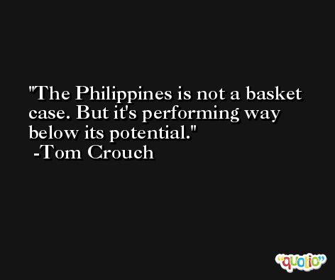 The Philippines is not a basket case. But it's performing way below its potential. -Tom Crouch