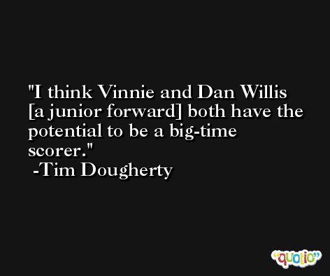I think Vinnie and Dan Willis [a junior forward] both have the potential to be a big-time scorer. -Tim Dougherty