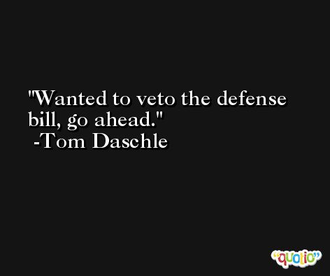 Wanted to veto the defense bill, go ahead. -Tom Daschle