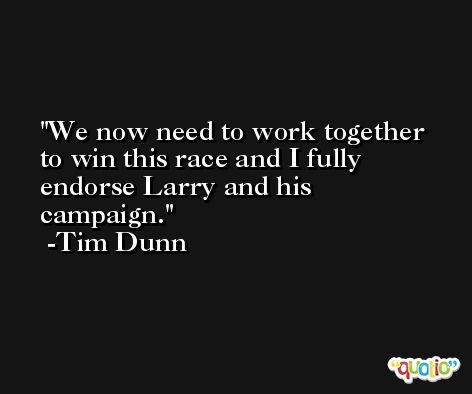 We now need to work together to win this race and I fully endorse Larry and his campaign. -Tim Dunn