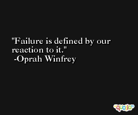 Failure is defined by our reaction to it. -Oprah Winfrey