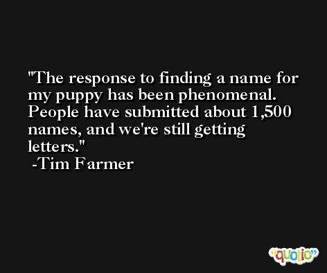 The response to finding a name for my puppy has been phenomenal. People have submitted about 1,500 names, and we're still getting letters. -Tim Farmer