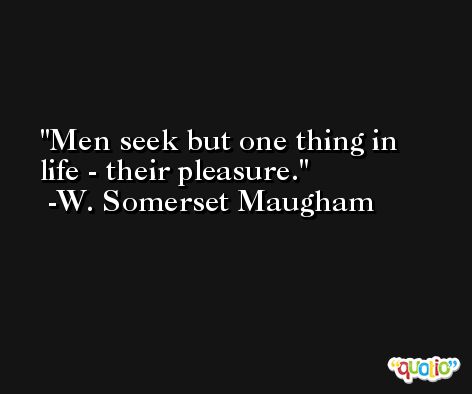 Men seek but one thing in life - their pleasure. -W. Somerset Maugham