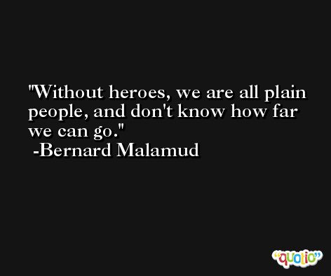 Without heroes, we are all plain people, and don't know how far we can go. -Bernard Malamud
