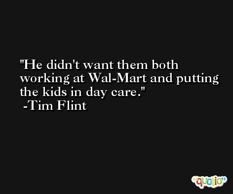 He didn't want them both working at Wal-Mart and putting the kids in day care. -Tim Flint