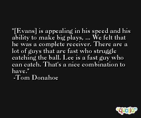 [Evans] is appealing in his speed and his ability to make big plays, ... We felt that he was a complete receiver. There are a lot of guys that are fast who struggle catching the ball. Lee is a fast guy who can catch. That's a nice combination to have. -Tom Donahoe