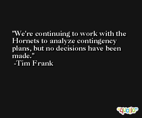 We're continuing to work with the Hornets to analyze contingency plans, but no decisions have been made. -Tim Frank