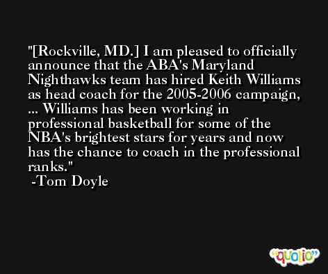 [Rockville, MD.] I am pleased to officially announce that the ABA's Maryland Nighthawks team has hired Keith Williams as head coach for the 2005-2006 campaign, ... Williams has been working in professional basketball for some of the NBA's brightest stars for years and now has the chance to coach in the professional ranks. -Tom Doyle