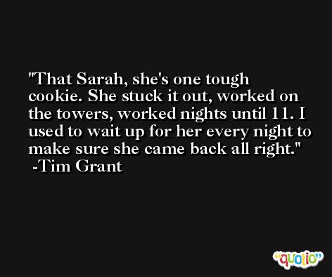 That Sarah, she's one tough cookie. She stuck it out, worked on the towers, worked nights until 11. I used to wait up for her every night to make sure she came back all right. -Tim Grant