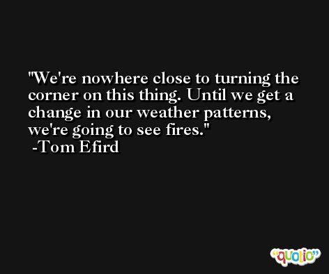 We're nowhere close to turning the corner on this thing. Until we get a change in our weather patterns, we're going to see fires. -Tom Efird