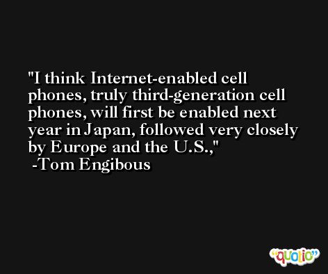 I think Internet-enabled cell phones, truly third-generation cell phones, will first be enabled next year in Japan, followed very closely by Europe and the U.S., -Tom Engibous