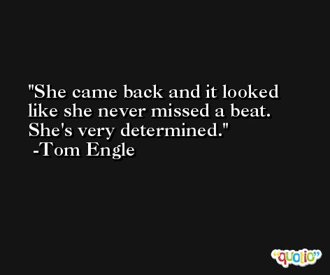 She came back and it looked like she never missed a beat. She's very determined. -Tom Engle