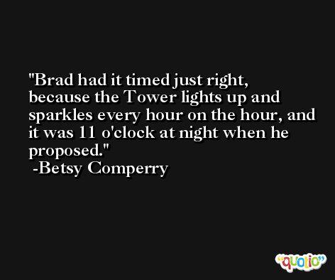 Brad had it timed just right, because the Tower lights up and sparkles every hour on the hour, and it was 11 o'clock at night when he proposed. -Betsy Comperry
