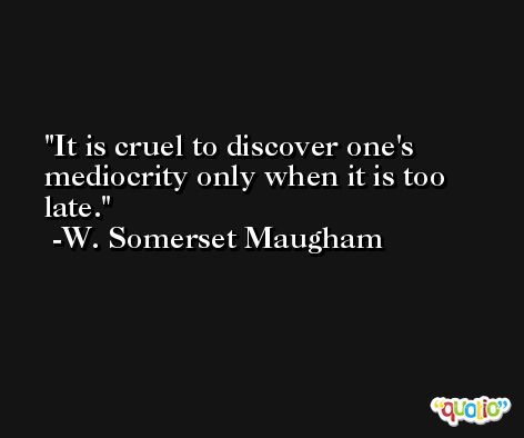 It is cruel to discover one's mediocrity only when it is too late. -W. Somerset Maugham