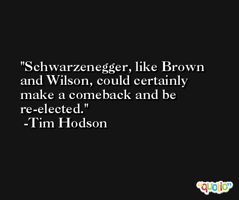 Schwarzenegger, like Brown and Wilson, could certainly make a comeback and be re-elected. -Tim Hodson