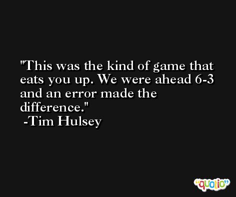 This was the kind of game that eats you up. We were ahead 6-3 and an error made the difference. -Tim Hulsey