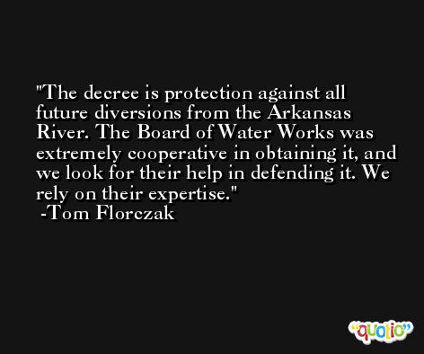The decree is protection against all future diversions from the Arkansas River. The Board of Water Works was extremely cooperative in obtaining it, and we look for their help in defending it. We rely on their expertise. -Tom Florczak