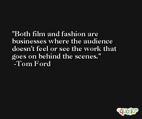 Both film and fashion are businesses where the audience doesn't feel or see the work that goes on behind the scenes. -Tom Ford