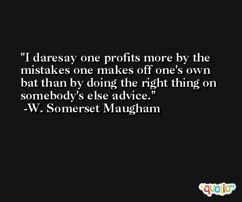 I daresay one profits more by the mistakes one makes off one's own bat than by doing the right thing on somebody's else advice. -W. Somerset Maugham