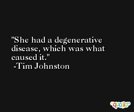 She had a degenerative disease, which was what caused it. -Tim Johnston