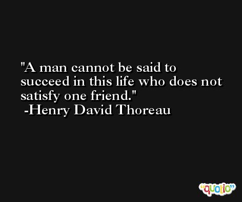 A man cannot be said to succeed in this life who does not satisfy one friend. -Henry David Thoreau