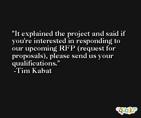 It explained the project and said if you're interested in responding to our upcoming RFP (request for proposals), please send us your qualifications. -Tim Kabat