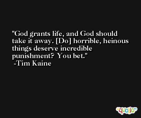 God grants life, and God should take it away. [Do] horrible, heinous things deserve incredible punishment? You bet. -Tim Kaine