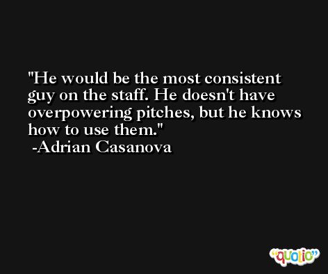He would be the most consistent guy on the staff. He doesn't have overpowering pitches, but he knows how to use them. -Adrian Casanova
