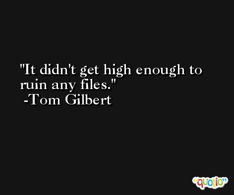 It didn't get high enough to ruin any files. -Tom Gilbert
