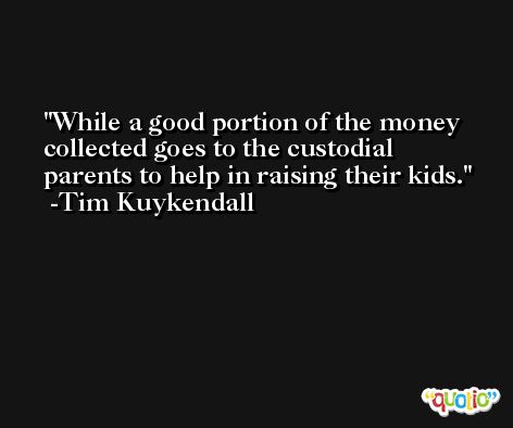 While a good portion of the money collected goes to the custodial parents to help in raising their kids. -Tim Kuykendall