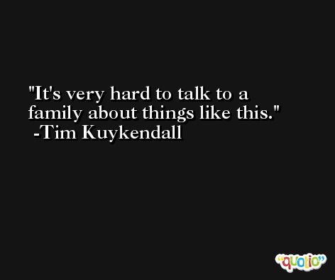 It's very hard to talk to a family about things like this. -Tim Kuykendall