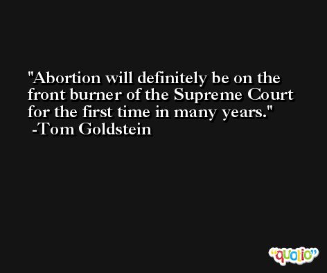 Abortion will definitely be on the front burner of the Supreme Court for the first time in many years. -Tom Goldstein