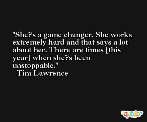 She?s a game changer. She works extremely hard and that says a lot about her. There are times [this year] when she?s been unstoppable. -Tim Lawrence