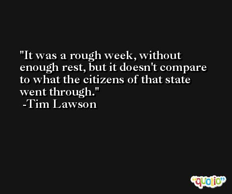 It was a rough week, without enough rest, but it doesn't compare to what the citizens of that state went through. -Tim Lawson