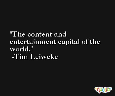The content and entertainment capital of the world. -Tim Leiweke
