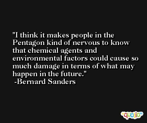 I think it makes people in the Pentagon kind of nervous to know that chemical agents and environmental factors could cause so much damage in terms of what may happen in the future. -Bernard Sanders
