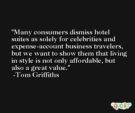Many consumers dismiss hotel suites as solely for celebrities and expense-account business travelers, but we want to show them that living in style is not only affordable, but also a great value. -Tom Griffiths